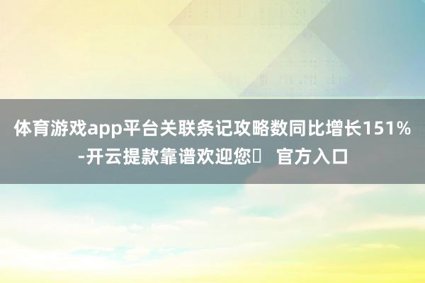 体育游戏app平台关联条记攻略数同比增长151%-开云提款靠谱欢迎您✅ 官方入口