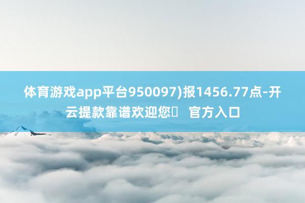 体育游戏app平台950097)报1456.77点-开云提款靠谱欢迎您✅ 官方入口