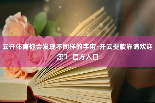 云开体育你会发现不同样的宇宙-开云提款靠谱欢迎您✅ 官方入口