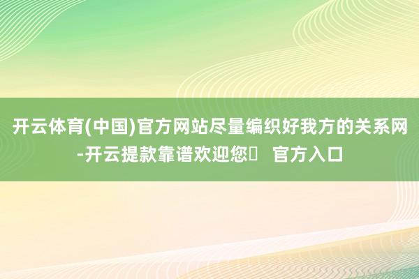 开云体育(中国)官方网站尽量编织好我方的关系网-开云提款靠谱欢迎您✅ 官方入口