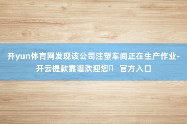 开yun体育网发现该公司注塑车间正在生产作业-开云提款靠谱欢迎您✅ 官方入口