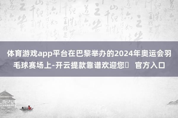 体育游戏app平台在巴黎举办的2024年奥运会羽毛球赛场上-开云提款靠谱欢迎您✅ 官方入口