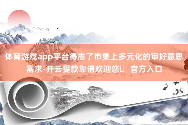 体育游戏app平台得志了市集上多元化的审好意思需求-开云提款靠谱欢迎您✅ 官方入口