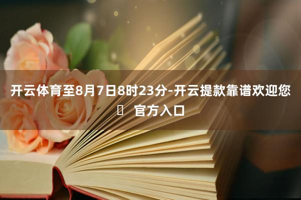 开云体育至8月7日8时23分-开云提款靠谱欢迎您✅ 官方入口