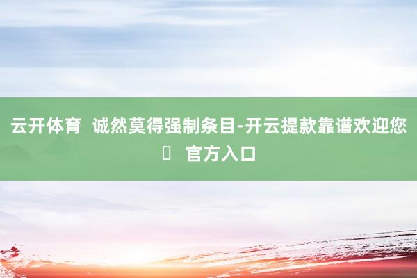 云开体育  诚然莫得强制条目-开云提款靠谱欢迎您✅ 官方入口