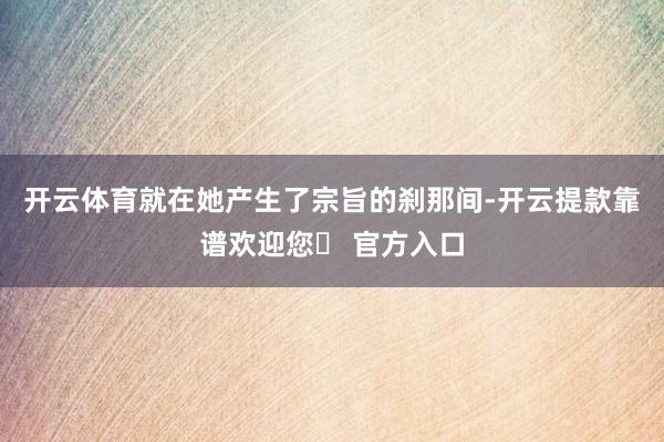 开云体育就在她产生了宗旨的刹那间-开云提款靠谱欢迎您✅ 官方入口