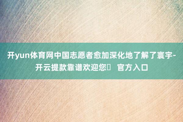 开yun体育网中国志愿者愈加深化地了解了寰宇-开云提款靠谱欢迎您✅ 官方入口