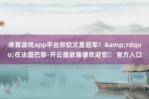 体育游戏app平台郑钦文是冠军！&rdquo;在法国巴黎-开云提款靠谱欢迎您✅ 官方入口