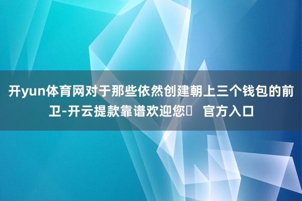 开yun体育网对于那些依然创建朝上三个钱包的前卫-开云提款靠谱欢迎您✅ 官方入口