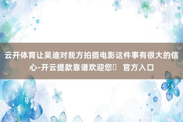 云开体育让吴迪对我方拍摄电影这件事有很大的信心-开云提款靠谱欢迎您✅ 官方入口