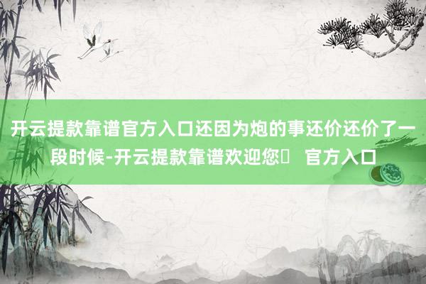 开云提款靠谱官方入口还因为炮的事还价还价了一段时候-开云提款靠谱欢迎您✅ 官方入口