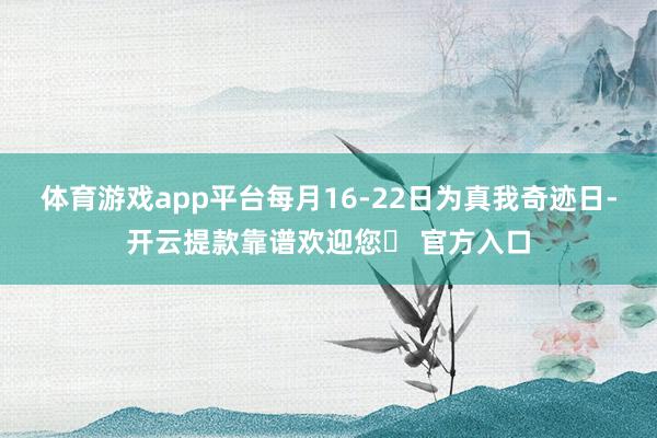 体育游戏app平台每月16-22日为真我奇迹日-开云提款靠谱欢迎您✅ 官方入口