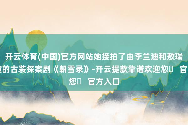 开云体育(中国)官方网站她接拍了由李兰迪和敖瑞鹏主演的古装探案剧《朝雪录》-开云提款靠谱欢迎您✅ 官方入口