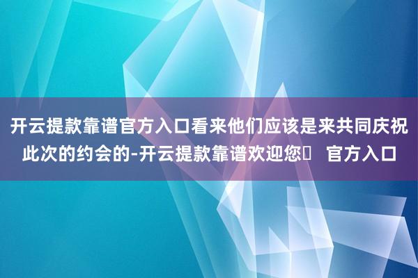 开云提款靠谱官方入口看来他们应该是来共同庆祝此次的约会的-开云提款靠谱欢迎您✅ 官方入口