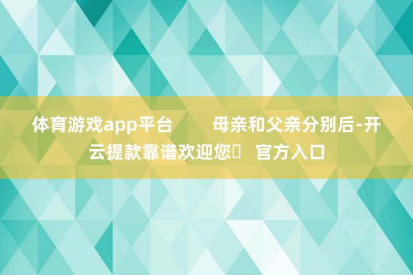 体育游戏app平台        母亲和父亲分别后-开云提款靠谱欢迎您✅ 官方入口