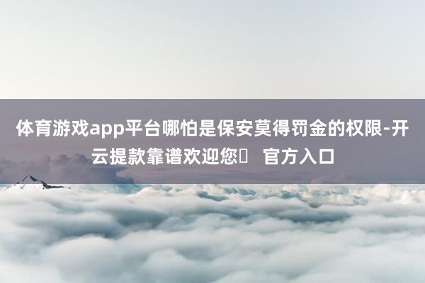 体育游戏app平台哪怕是保安莫得罚金的权限-开云提款靠谱欢迎您✅ 官方入口