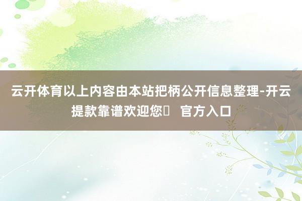 云开体育以上内容由本站把柄公开信息整理-开云提款靠谱欢迎您✅ 官方入口