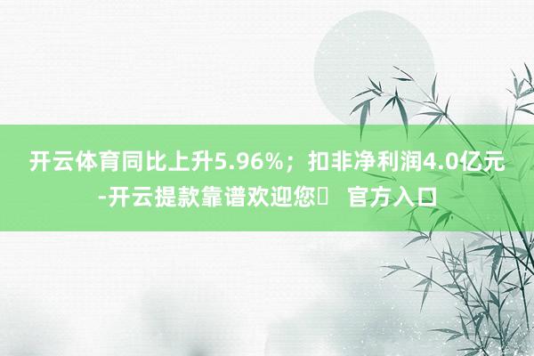 开云体育同比上升5.96%；扣非净利润4.0亿元-开云提款靠谱欢迎您✅ 官方入口