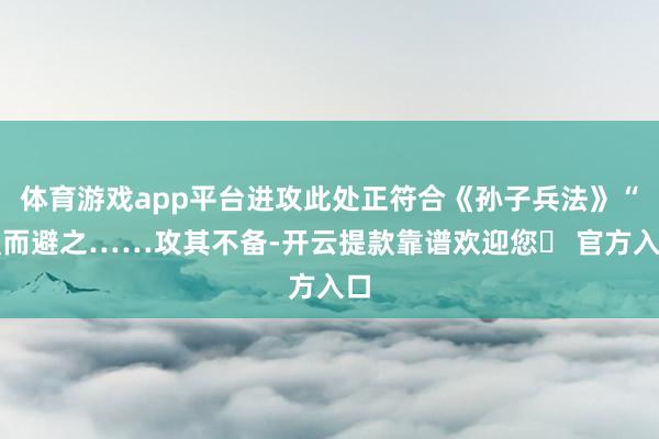 体育游戏app平台进攻此处正符合《孙子兵法》“强而避之……攻其不备-开云提款靠谱欢迎您✅ 官方入口