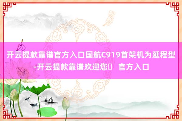 开云提款靠谱官方入口国航C919首架机为延程型-开云提款靠谱欢迎您✅ 官方入口