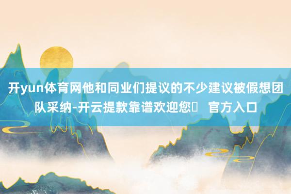 开yun体育网他和同业们提议的不少建议被假想团队采纳-开云提款靠谱欢迎您✅ 官方入口