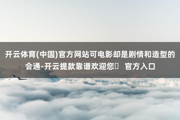 开云体育(中国)官方网站可电影却是剧情和造型的会通-开云提款靠谱欢迎您✅ 官方入口