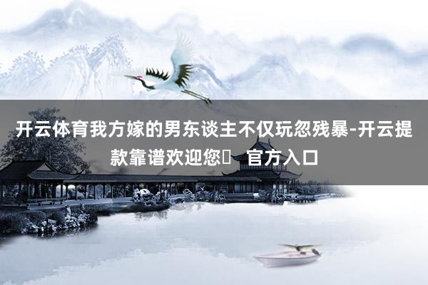 开云体育我方嫁的男东谈主不仅玩忽残暴-开云提款靠谱欢迎您✅ 官方入口