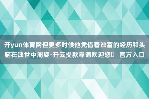 开yun体育网但更多时候他凭借着浊富的经历和头脑在浊世中周旋-开云提款靠谱欢迎您✅ 官方入口