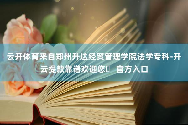 云开体育来自郑州升达经贸管理学院法学专科-开云提款靠谱欢迎您✅ 官方入口