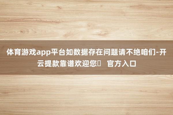 体育游戏app平台如数据存在问题请不绝咱们-开云提款靠谱欢迎您✅ 官方入口