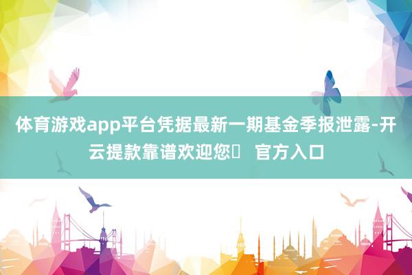 体育游戏app平台凭据最新一期基金季报泄露-开云提款靠谱欢迎您✅ 官方入口