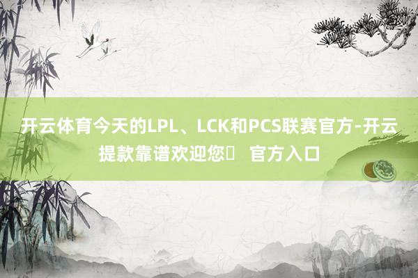 开云体育今天的LPL、LCK和PCS联赛官方-开云提款靠谱欢迎您✅ 官方入口