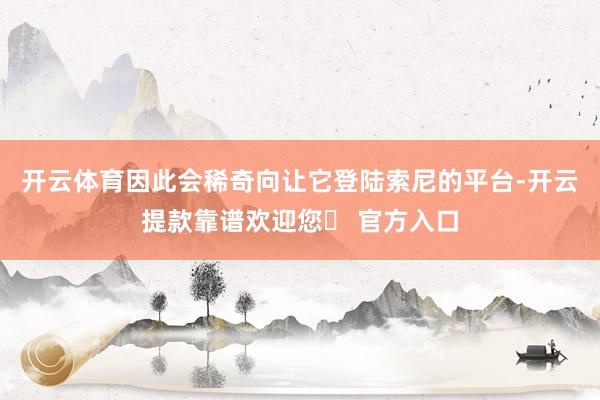 开云体育因此会稀奇向让它登陆索尼的平台-开云提款靠谱欢迎您✅ 官方入口