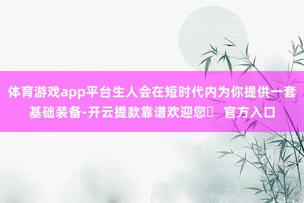 体育游戏app平台生人会在短时代内为你提供一套基础装备-开云提款靠谱欢迎您✅ 官方入口