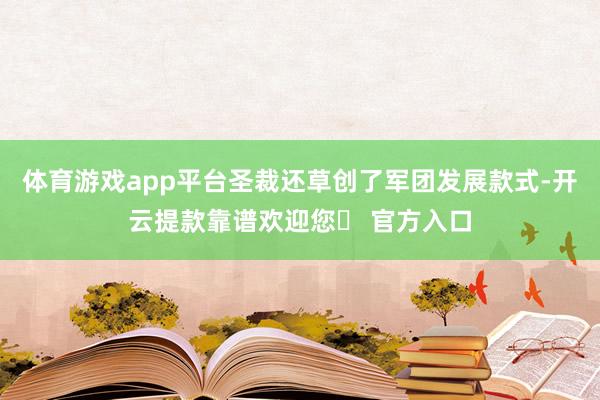 体育游戏app平台圣裁还草创了军团发展款式-开云提款靠谱欢迎您✅ 官方入口