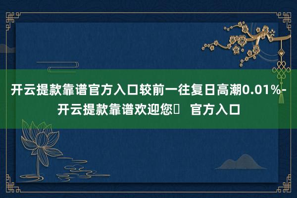 开云提款靠谱官方入口较前一往复日高潮0.01%-开云提款靠谱欢迎您✅ 官方入口