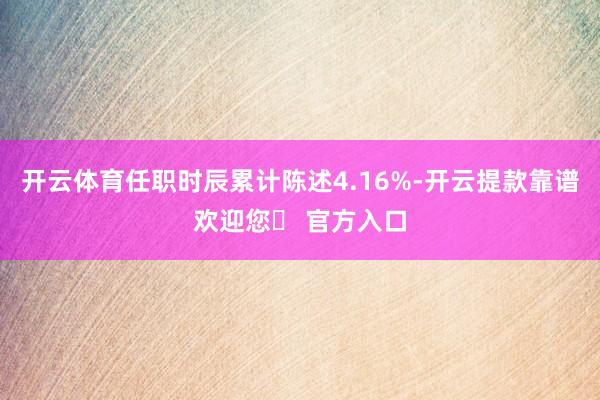 开云体育任职时辰累计陈述4.16%-开云提款靠谱欢迎您✅ 官方入口