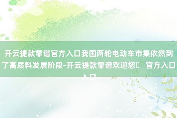 开云提款靠谱官方入口我国两轮电动车市集依然到了高质料发展阶段-开云提款靠谱欢迎您✅ 官方入口