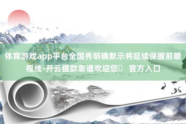 体育游戏app平台全国秀明确默示将延续保握前瞻视线-开云提款靠谱欢迎您✅ 官方入口