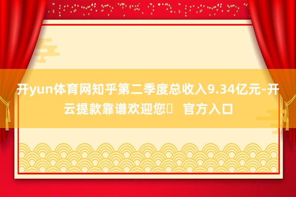 开yun体育网知乎第二季度总收入9.34亿元-开云提款靠谱欢迎您✅ 官方入口