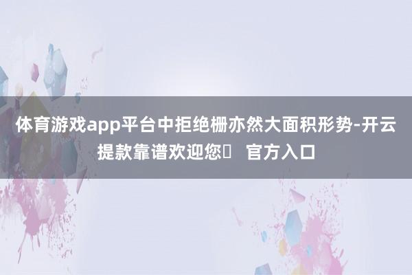 体育游戏app平台中拒绝栅亦然大面积形势-开云提款靠谱欢迎您✅ 官方入口