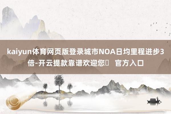 kaiyun体育网页版登录城市NOA日均里程进步3倍-开云提款靠谱欢迎您✅ 官方入口