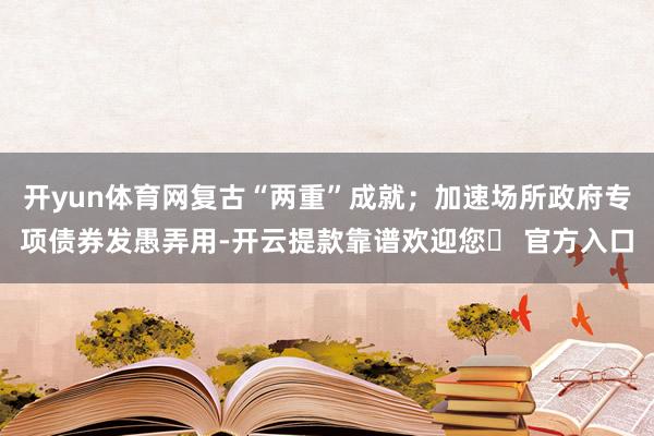 开yun体育网复古“两重”成就；加速场所政府专项债券发愚弄用-开云提款靠谱欢迎您✅ 官方入口