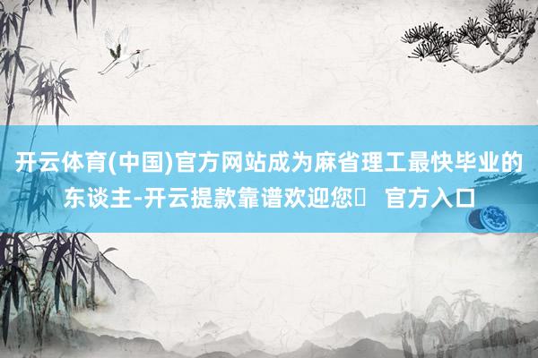 开云体育(中国)官方网站成为麻省理工最快毕业的东谈主-开云提款靠谱欢迎您✅ 官方入口