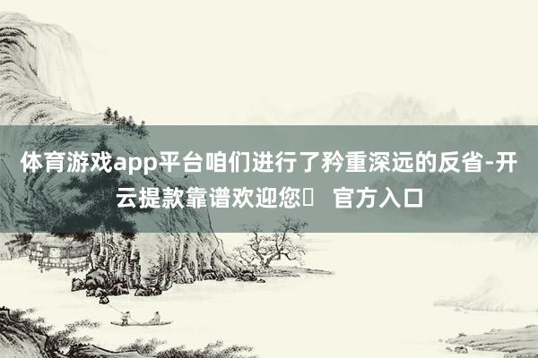 体育游戏app平台咱们进行了矜重深远的反省-开云提款靠谱欢迎您✅ 官方入口