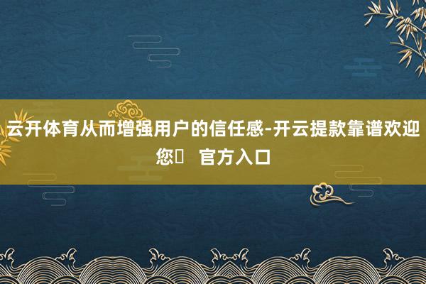 云开体育从而增强用户的信任感-开云提款靠谱欢迎您✅ 官方入口