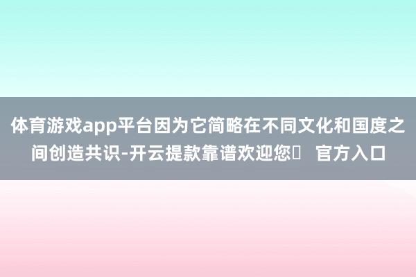 体育游戏app平台因为它简略在不同文化和国度之间创造共识-开云提款靠谱欢迎您✅ 官方入口