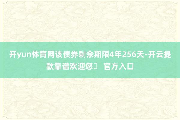 开yun体育网该债券剩余期限4年256天-开云提款靠谱欢迎您✅ 官方入口