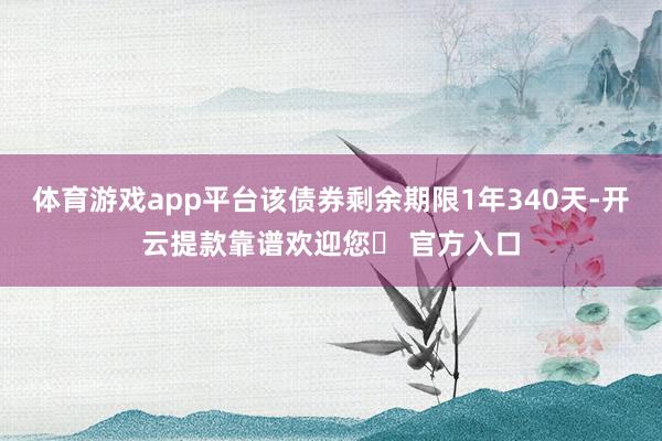 体育游戏app平台该债券剩余期限1年340天-开云提款靠谱欢迎您✅ 官方入口