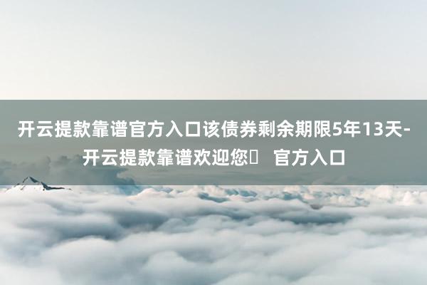 开云提款靠谱官方入口该债券剩余期限5年13天-开云提款靠谱欢迎您✅ 官方入口